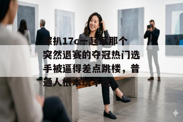 深扒17c一起草那个突然退赛的夺冠热门选手被逼得差点跳楼,普通人根本玩不过。 深扒17c一起草那个突然退赛的夺冠热门选手被逼得差点跳楼,普通人根本玩不过。