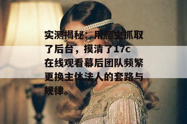 实测揭秘：用爬虫抓取了后台，摸清了17c在线观看幕后团队频繁更换主体法人的套路与规律。