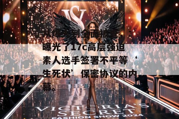 从爆火到全面被查,:曝光了17c高层强迫素人选手签署不平等‘生死状’保密协议的内幕。 从爆火到全面被查,:曝光了17c高层强迫素人选手签署不平等‘生死状’保密协议的内幕。