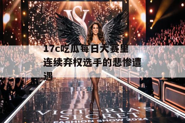 17c吃瓜每日大赛里连续弃权选手的悲惨遭遇