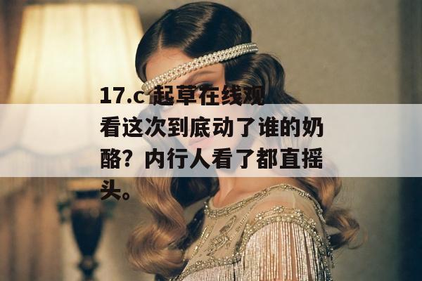 17.c 起草在线观看这次到底动了谁的奶酪？内行人看了都直摇头。