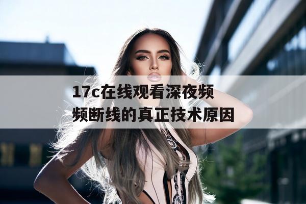 17c在线观看深夜频频断线的真正技术原因