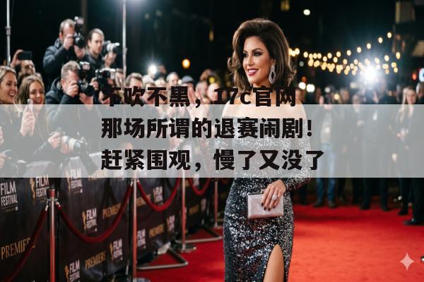 不吹不黑，17c官网那场所谓的退赛闹剧！赶紧围观，慢了又没了！