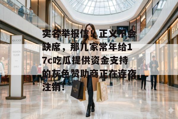 实名举报信！正义不会缺席，那几家常年给17c吃瓜提供资金支持的灰色赞助商正在连夜注销！