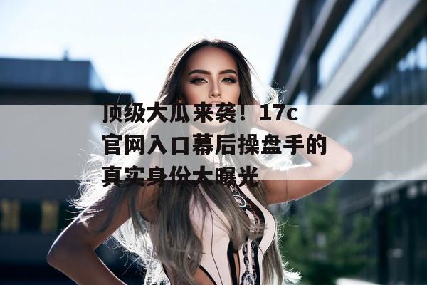 顶级大瓜来袭！17c官网入口幕后操盘手的真实身份大曝光